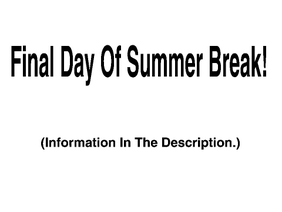 Final Day Of Summer Break! (Info In The Description.)