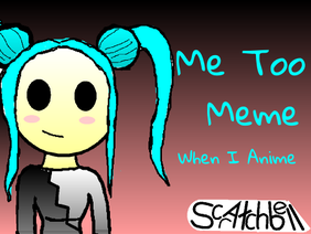 Me Too - MEME --- When I Anime