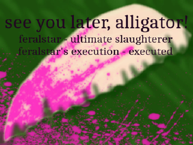 see you later, alligator | feralstar's execution