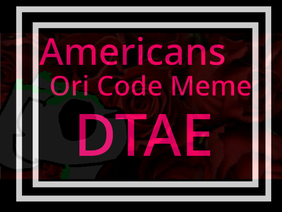 . Americans [] Ori Code Meme [] DTAE .