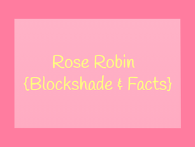 - Rose Robin - {Blockshade + Facts}