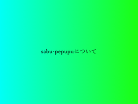 sabu-pepupuについて！！！！！