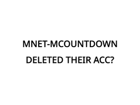 @MNET-MCOUNTDOWN DELETED THEIR ACC?