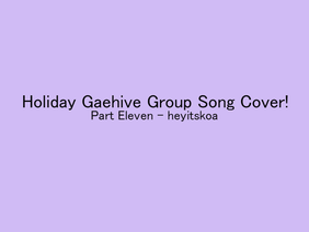 Holiday Gaehive group song Cover! (Entry, part eleven)
