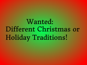 Wanted: Different Christmas and Holiday Traditions